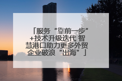 服务“靠前一步”+技术升级迭代 智慧港口助力更多外贸企业破浪“出海”